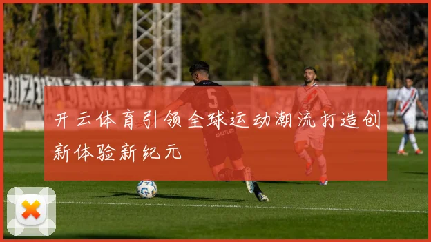 开云体育引领全球运动潮流打造创新体验新纪元
